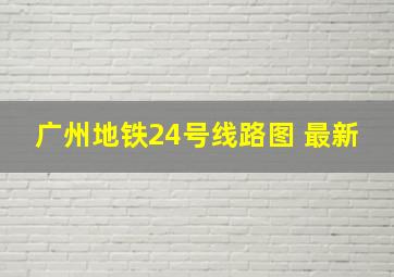 广州地铁24号线路图 最新